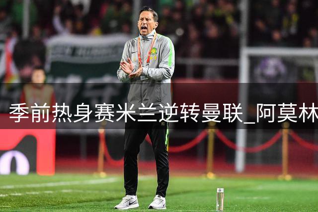 季前热身赛米兰逆转曼联 阿莫林率队击败旧主
