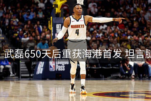武磊650天后重获海港首发 坦言腿部伤情好转
